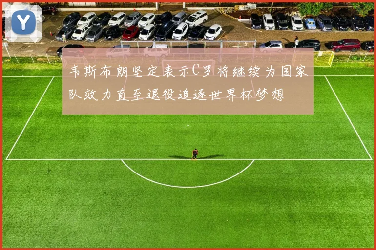 韦斯布朗坚定表示C罗将继续为国家队效力直至退役追逐世界杯梦想