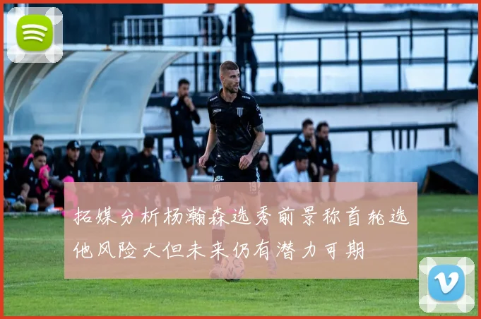 拓媒分析杨瀚森选秀前景称首轮选他风险大但未来仍有潜力可期