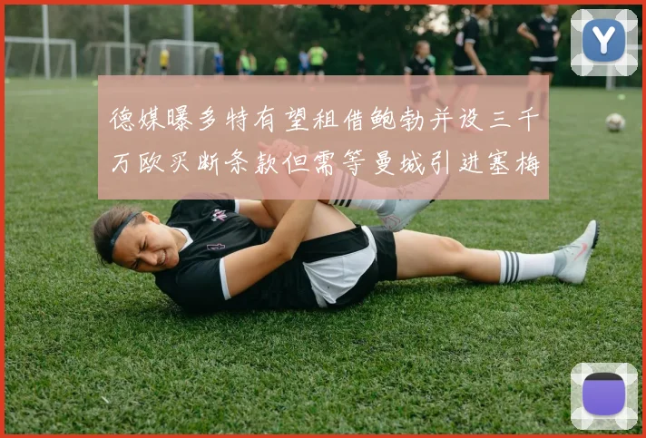 德媒曝多特有望租借鲍勃并设三千万欧买断条款但需等曼城引进塞梅尼奥