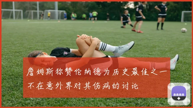 詹姆斯称赞伦纳德为历史最佳之一不在意外界对其伤病的讨论