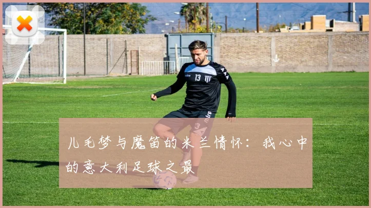 儿毛梦与魔笛的米兰情怀：我心中的意大利足球之最
