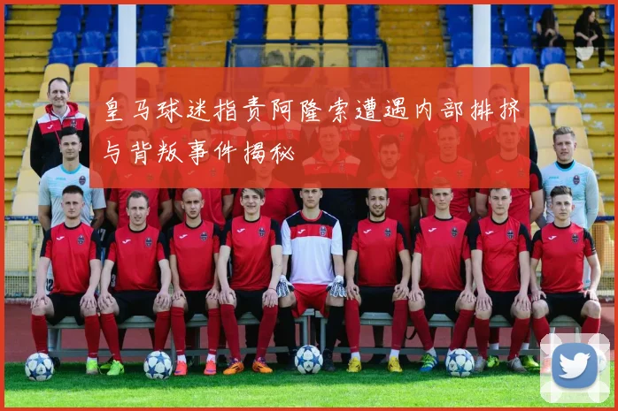皇马球迷指责阿隆索遭遇内部排挤与背叛事件揭秘