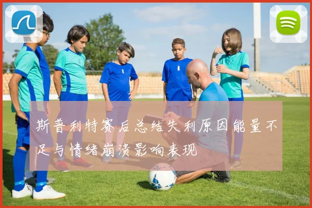 斯普利特赛后总结失利原因能量不足与情绪崩溃影响表现