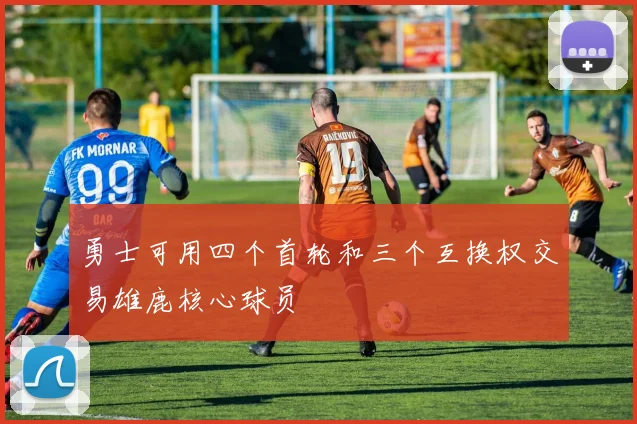 勇士可用四个首轮和三个互换权交易雄鹿核心球员