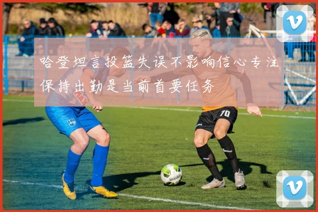 哈登坦言投篮失误不影响信心专注保持出勤是当前首要任务