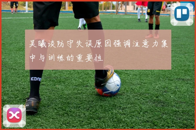吴曦谈防守失误原因强调注意力集中与训练的重要性