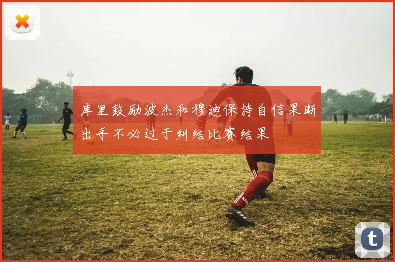 库里鼓励波杰和穆迪保持自信果断出手不必过于纠结比赛结果