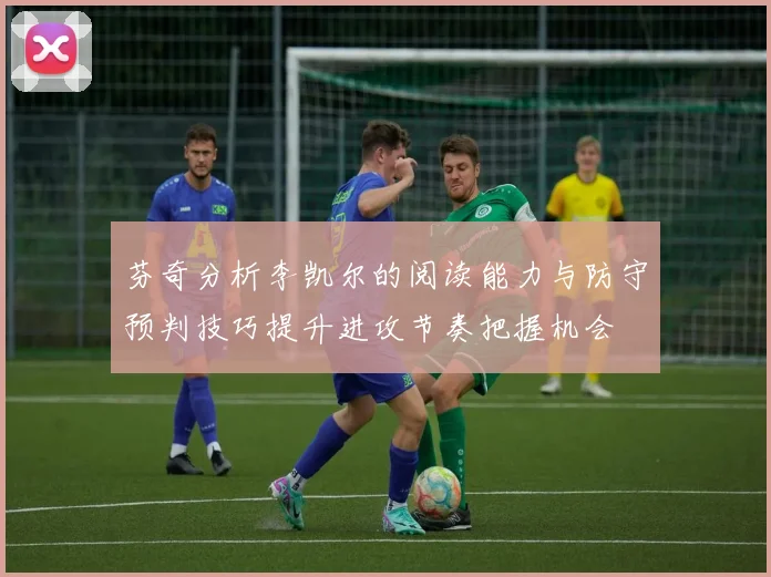 芬奇分析李凯尔的阅读能力与防守预判技巧提升进攻节奏把握机会