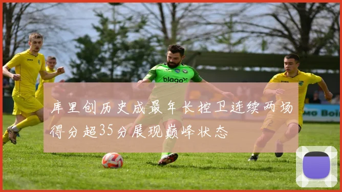 库里创历史成最年长控卫连续两场得分超35分展现巅峰状态