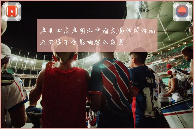 库里回应库明加申请交易传闻称尚未沟通不会影响球队氛围