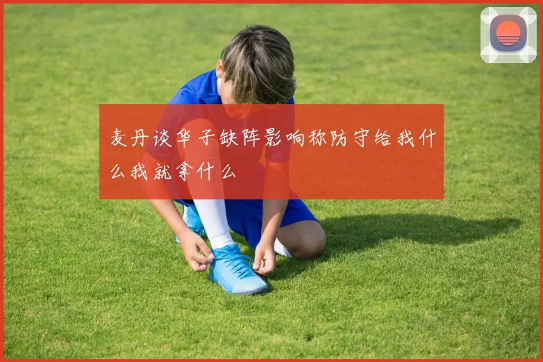 麦丹谈华子缺阵影响称防守给我什么我就拿什么