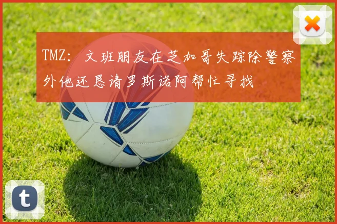 TMZ：文班朋友在芝加哥失踪除警察外他还恳请罗斯诺阿帮忙寻找