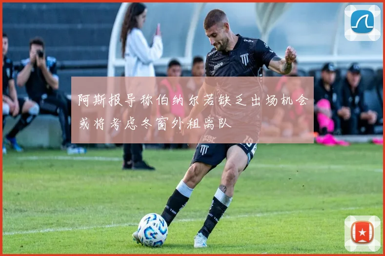 阿斯报导称伯纳尔若缺乏出场机会或将考虑冬窗外租离队