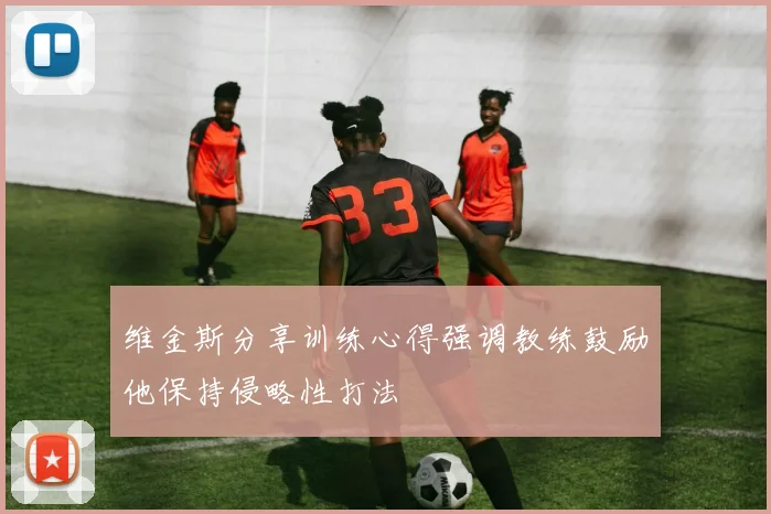 维金斯分享训练心得强调教练鼓励他保持侵略性打法