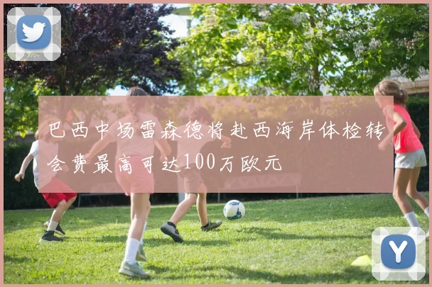 巴西中场雷森德将赴西海岸体检转会费最高可达100万欧元