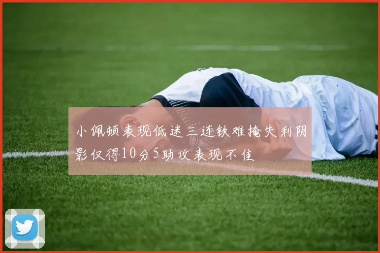 小佩顿表现低迷三连铁难掩失利阴影仅得10分5助攻表现不佳