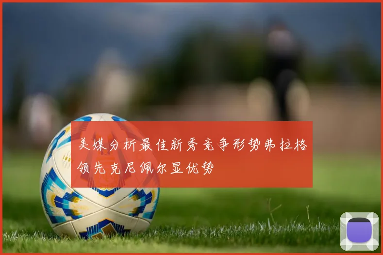美媒分析最佳新秀竞争形势弗拉格领先克尼佩尔显优势