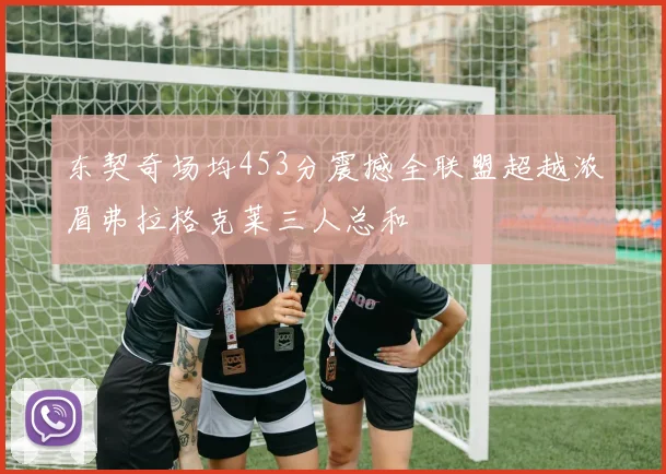 东契奇场均453分震撼全联盟超越浓眉弗拉格克莱三人总和
