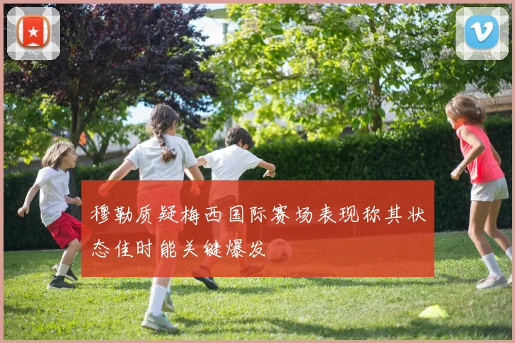 穆勒质疑梅西国际赛场表现称其状态佳时能关键爆发