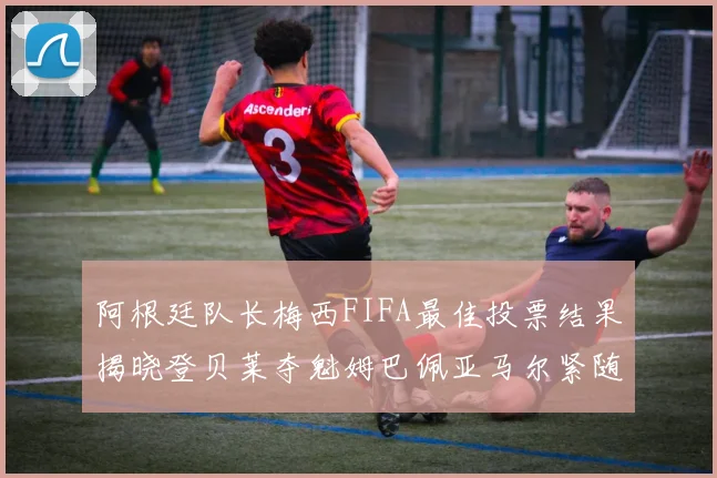 阿根廷队长梅西FIFA最佳投票结果揭晓登贝莱夺魁姆巴佩亚马尔紧随其后
