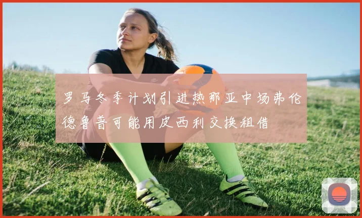 罗马冬季计划引进热那亚中场弗伦德鲁普可能用皮西利交换租借