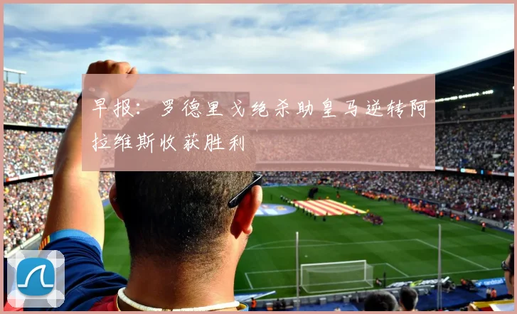 早报：罗德里戈绝杀助皇马逆转阿拉维斯收获胜利
