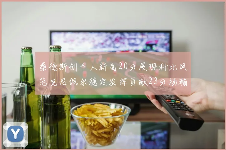 桑德斯创个人新高20分展现科比风范克尼佩尔稳定发挥贡献23分杨瀚森短短2分钟斩获4分