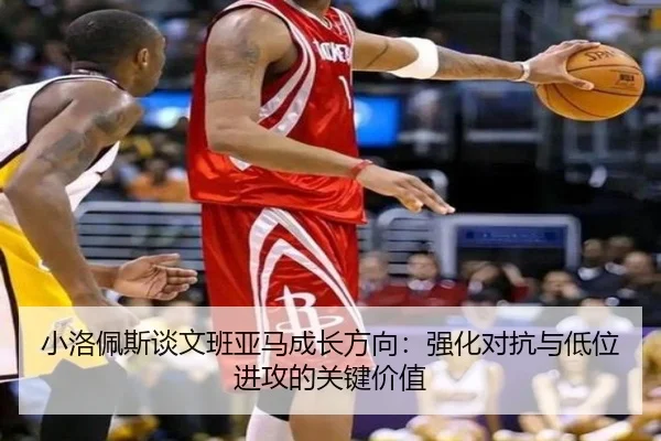 小洛佩斯谈文班亚马成长方向:强化对抗与低位进攻的关键价值